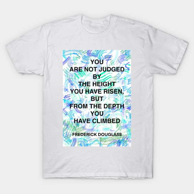 FREDERICK DOUGLASS quote .17 - YOU ARE NOT JUDGED BY THE HEIGHT YOU HAVE RISEN,BUT FROM THE DEPTH YOU HAVE CLIMBED T-Shirt by lautir